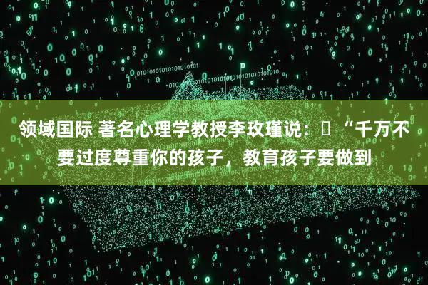 领域国际 著名心理学教授李玫瑾说：​“千万不要过度尊重你的孩子，教育孩子要做到