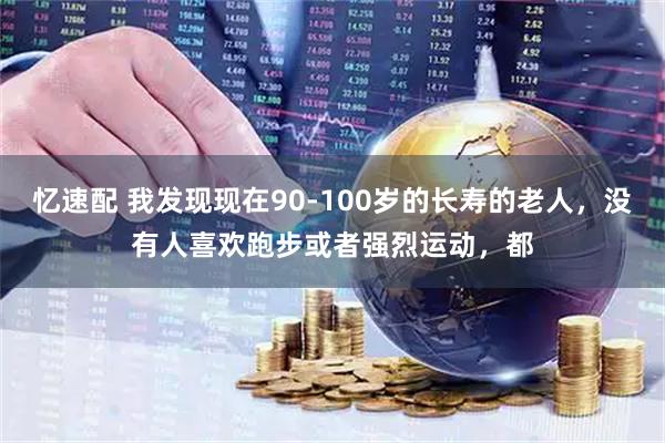 忆速配 我发现现在90-100岁的长寿的老人,没有人喜欢跑步或者强烈运动,都